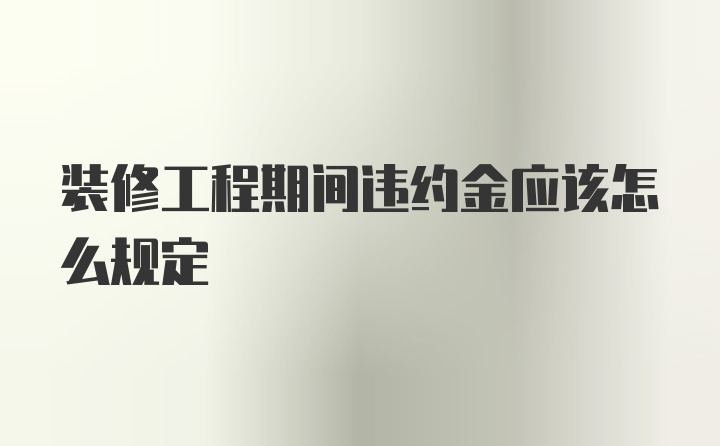 装修工程期间违约金应该怎么规定