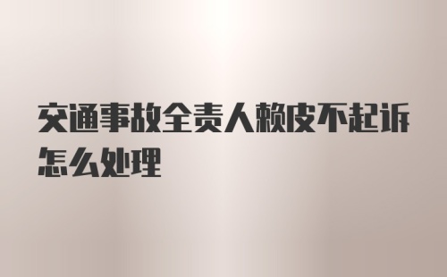 交通事故全责人赖皮不起诉怎么处理