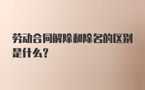 劳动合同解除和除名的区别是什么？