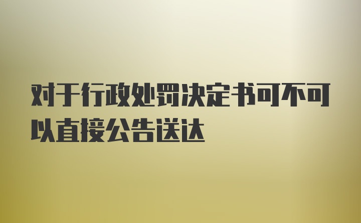 对于行政处罚决定书可不可以直接公告送达