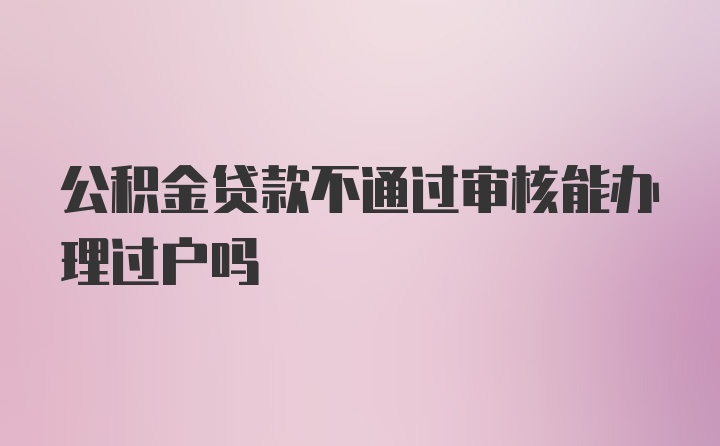 公积金贷款不通过审核能办理过户吗