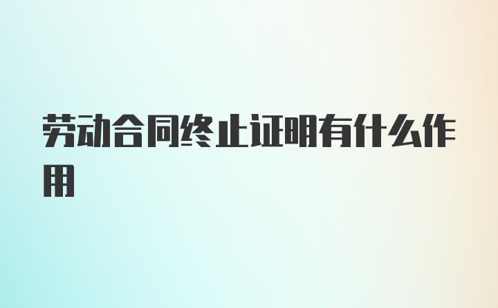 劳动合同终止证明有什么作用