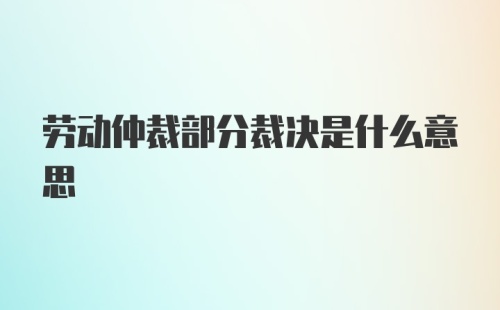 劳动仲裁部分裁决是什么意思