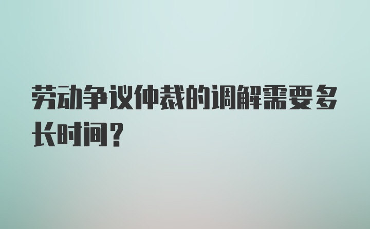 劳动争议仲裁的调解需要多长时间？