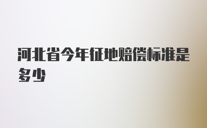 河北省今年征地赔偿标准是多少