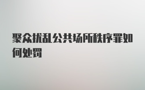 聚众扰乱公共场所秩序罪如何处罚