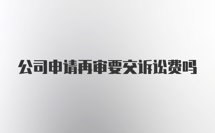 公司申请再审要交诉讼费吗