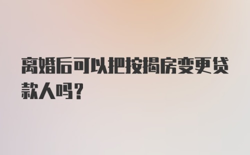 离婚后可以把按揭房变更贷款人吗？