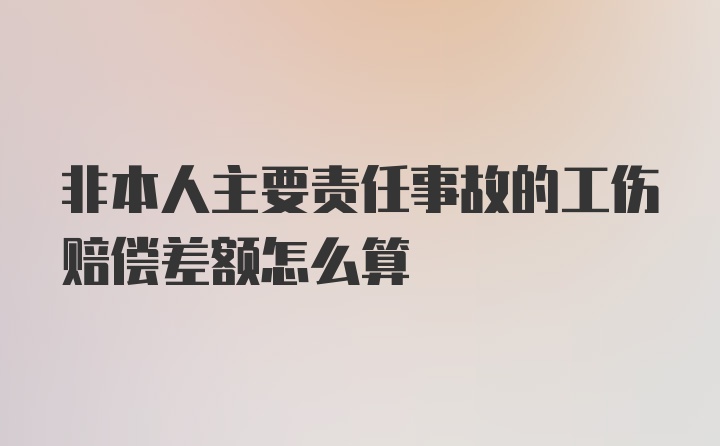 非本人主要责任事故的工伤赔偿差额怎么算