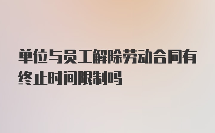 单位与员工解除劳动合同有终止时间限制吗