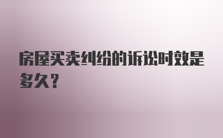 房屋买卖纠纷的诉讼时效是多久?