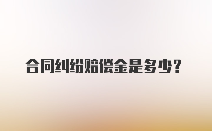 合同纠纷赔偿金是多少？