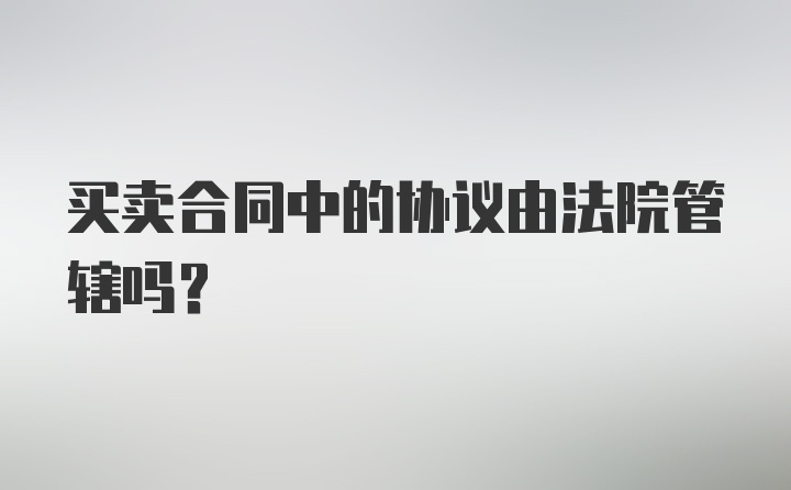 买卖合同中的协议由法院管辖吗？