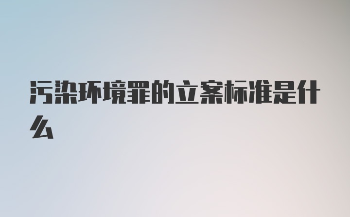 污染环境罪的立案标准是什么