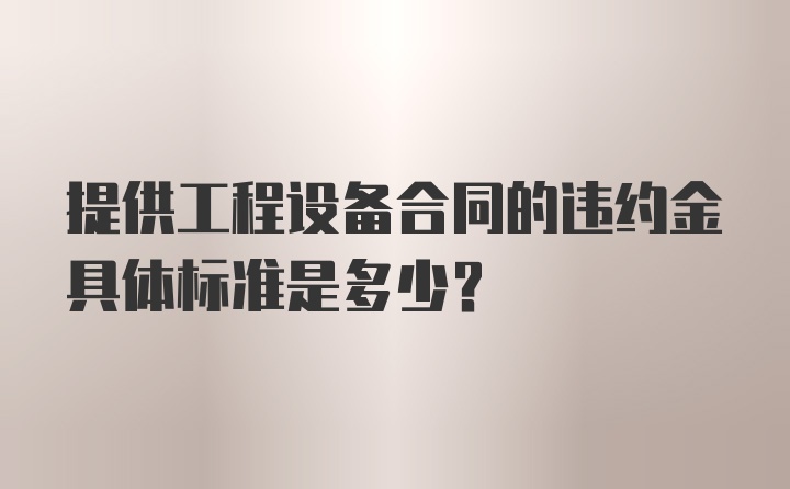 提供工程设备合同的违约金具体标准是多少？