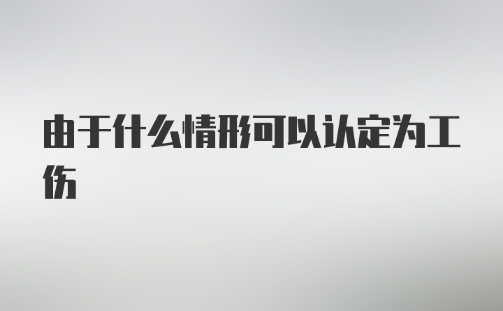 由于什么情形可以认定为工伤