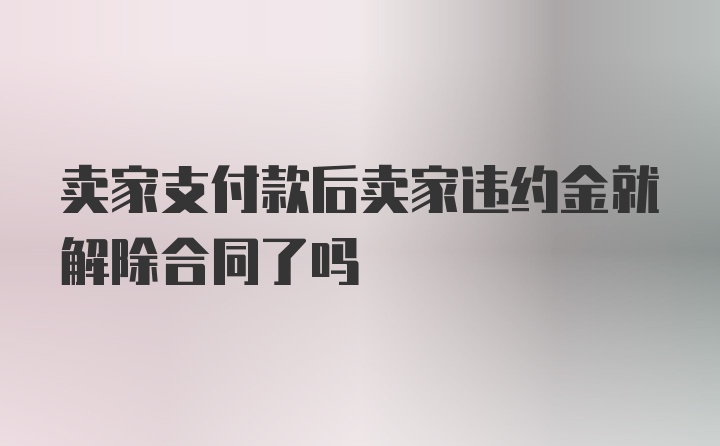 卖家支付款后卖家违约金就解除合同了吗