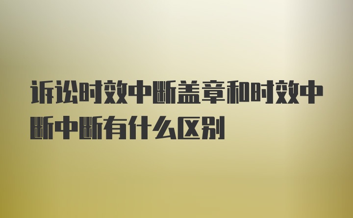 诉讼时效中断盖章和时效中断中断有什么区别