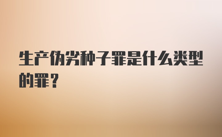 生产伪劣种子罪是什么类型的罪？