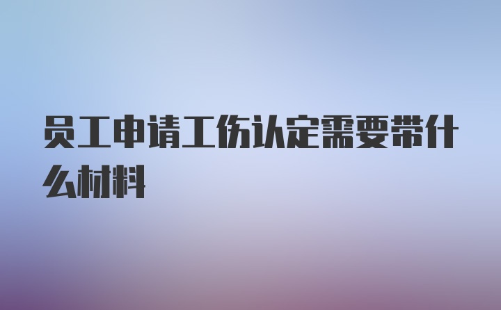 员工申请工伤认定需要带什么材料