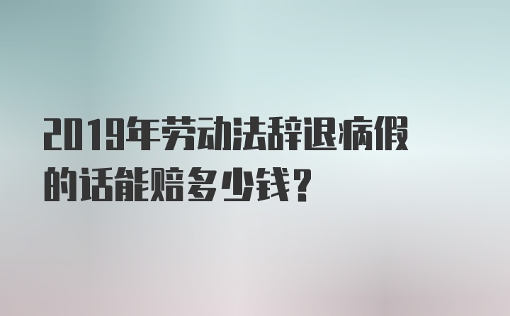 2019年劳动法辞退病假的话能赔多少钱？