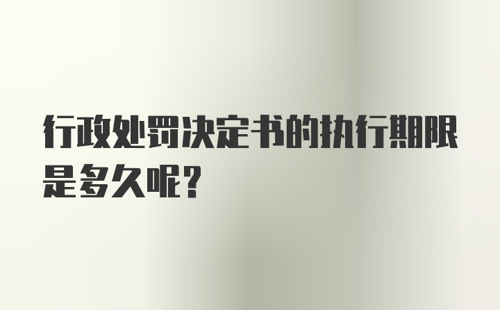 行政处罚决定书的执行期限是多久呢？