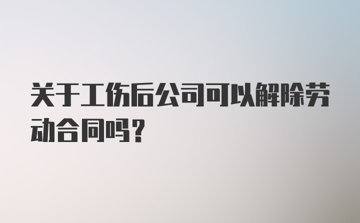 关于工伤后公司可以解除劳动合同吗？