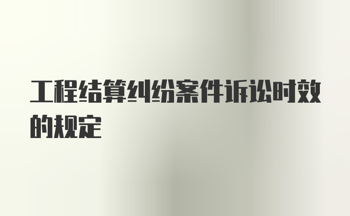 工程结算纠纷案件诉讼时效的规定