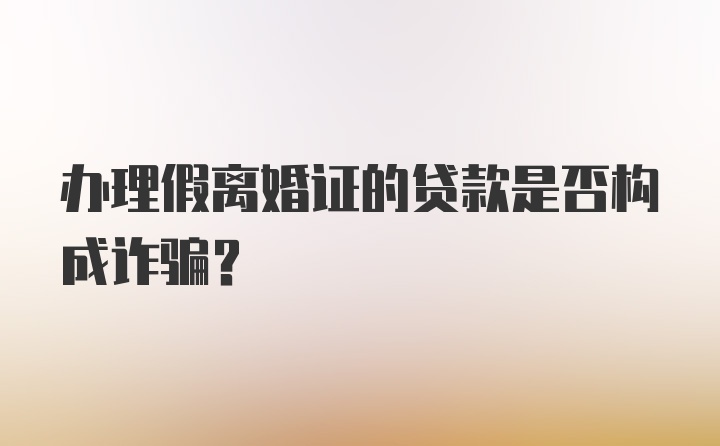 办理假离婚证的贷款是否构成诈骗？