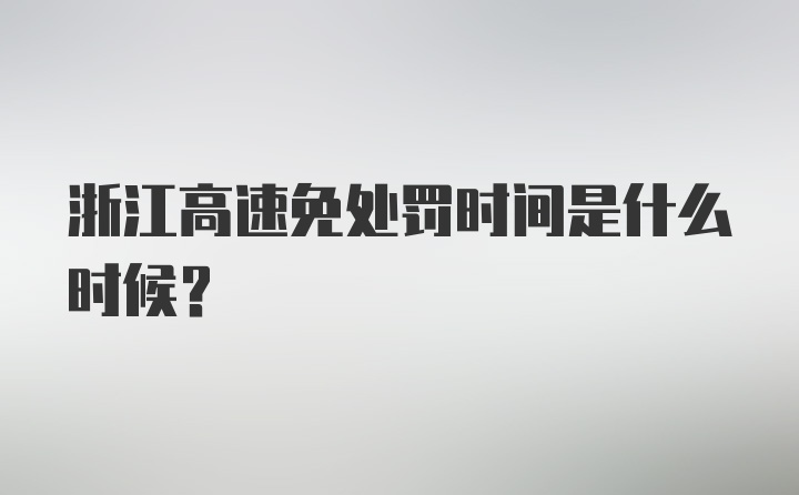 浙江高速免处罚时间是什么时候？