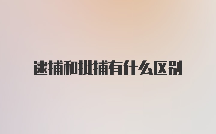 逮捕和批捕有什么区别