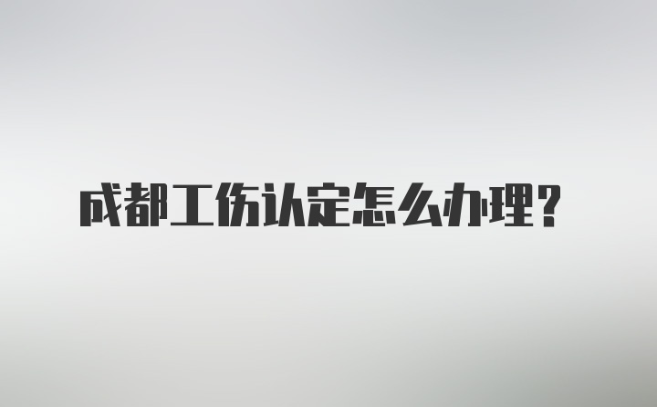 成都工伤认定怎么办理？