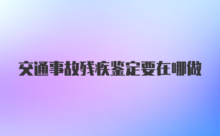 交通事故残疾鉴定要在哪做