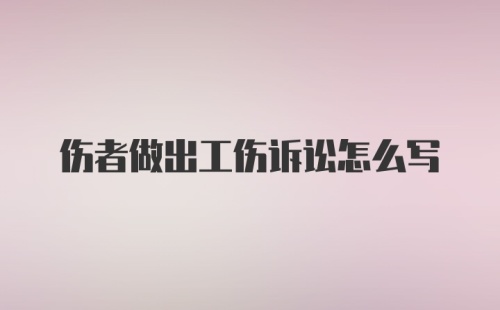 伤者做出工伤诉讼怎么写