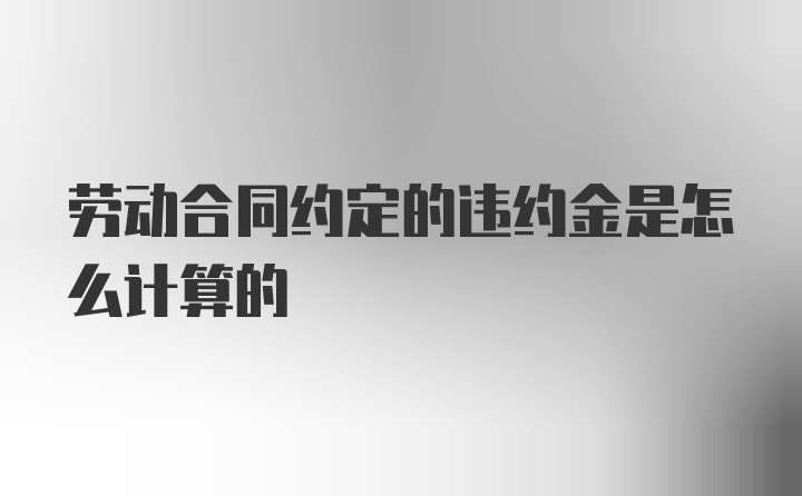 劳动合同约定的违约金是怎么计算的