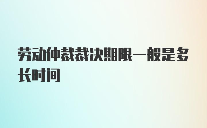 劳动仲裁裁决期限一般是多长时间