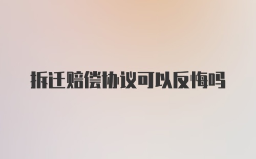 拆迁赔偿协议可以反悔吗