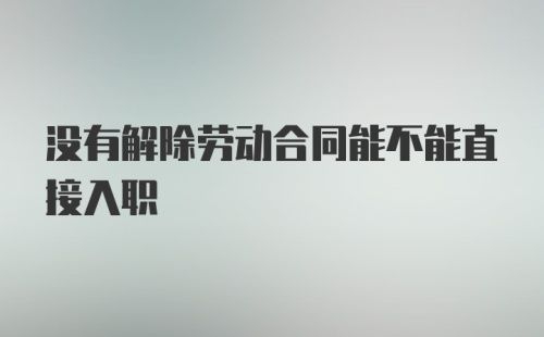 没有解除劳动合同能不能直接入职