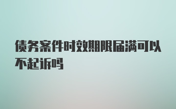 债务案件时效期限届满可以不起诉吗