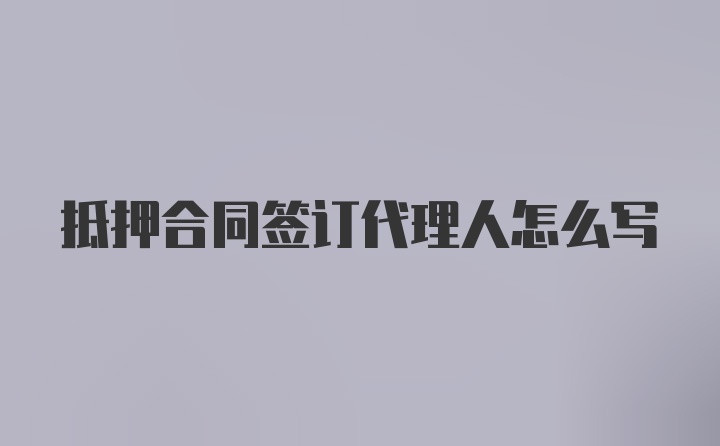 抵押合同签订代理人怎么写