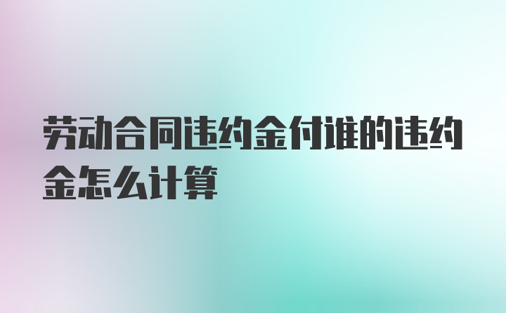 劳动合同违约金付谁的违约金怎么计算