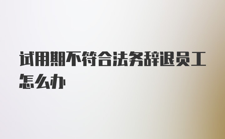 试用期不符合法务辞退员工怎么办