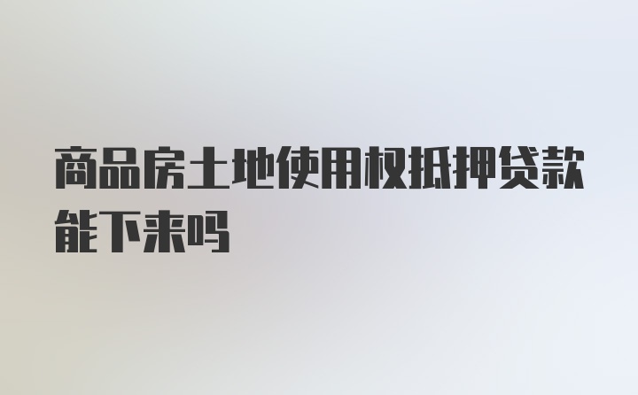 商品房土地使用权抵押贷款能下来吗