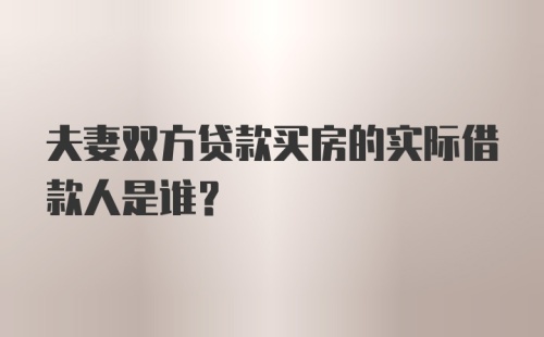 夫妻双方贷款买房的实际借款人是谁？