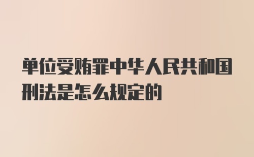 单位受贿罪中华人民共和国刑法是怎么规定的