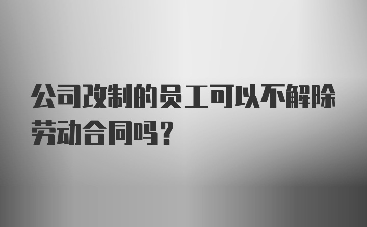 公司改制的员工可以不解除劳动合同吗？