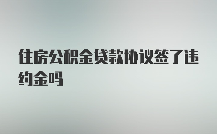 住房公积金贷款协议签了违约金吗