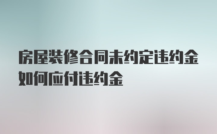 房屋装修合同未约定违约金如何应付违约金