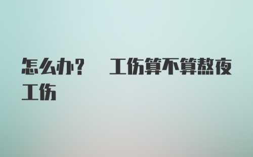 怎么办? 工伤算不算熬夜工伤