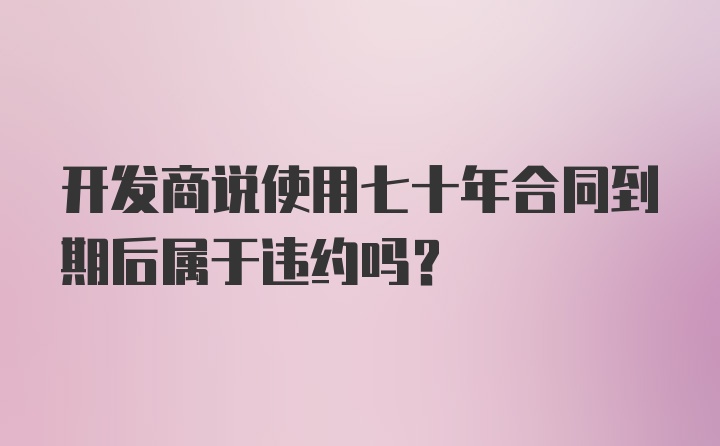 开发商说使用七十年合同到期后属于违约吗？